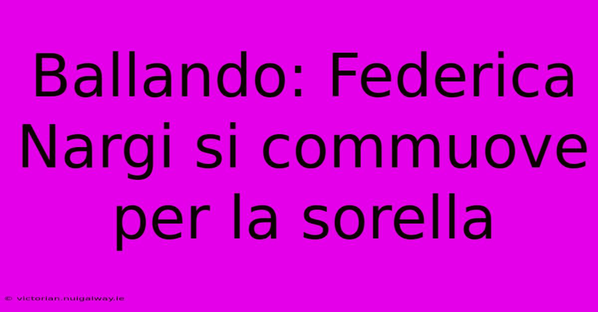 Ballando: Federica Nargi Si Commuove Per La Sorella 