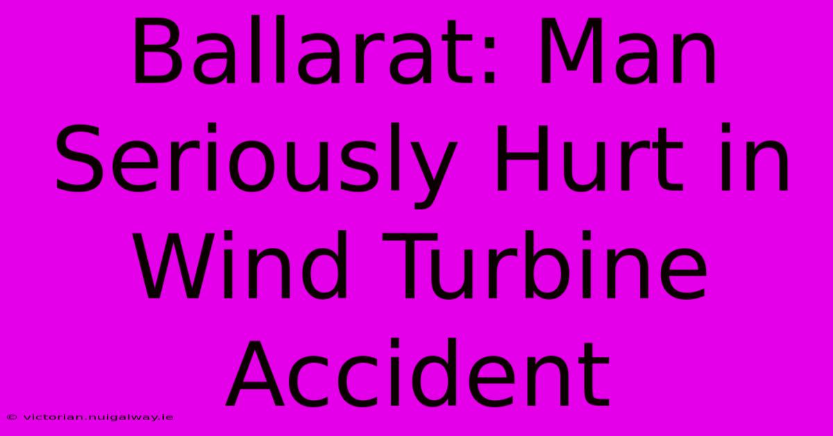 Ballarat: Man Seriously Hurt In Wind Turbine Accident 