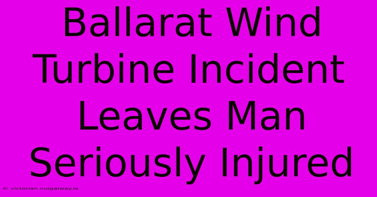 Ballarat Wind Turbine Incident Leaves Man Seriously Injured