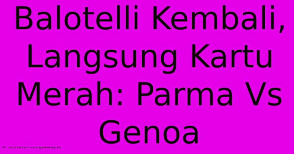 Balotelli Kembali, Langsung Kartu Merah: Parma Vs Genoa 