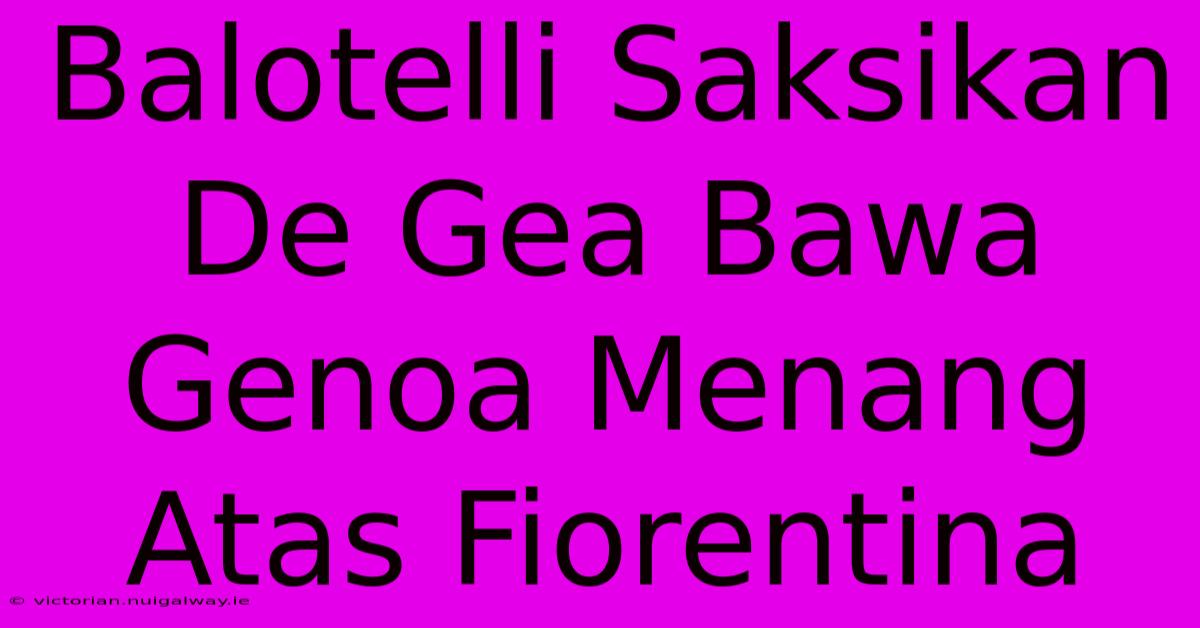 Balotelli Saksikan De Gea Bawa Genoa Menang Atas Fiorentina 