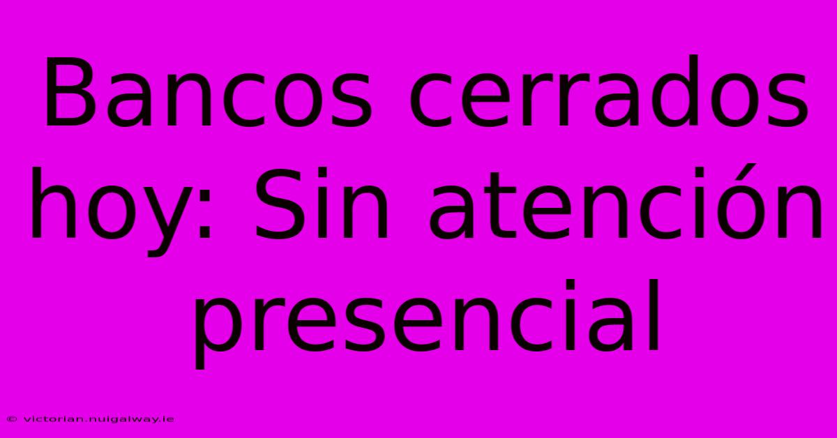 Bancos Cerrados Hoy: Sin Atención Presencial