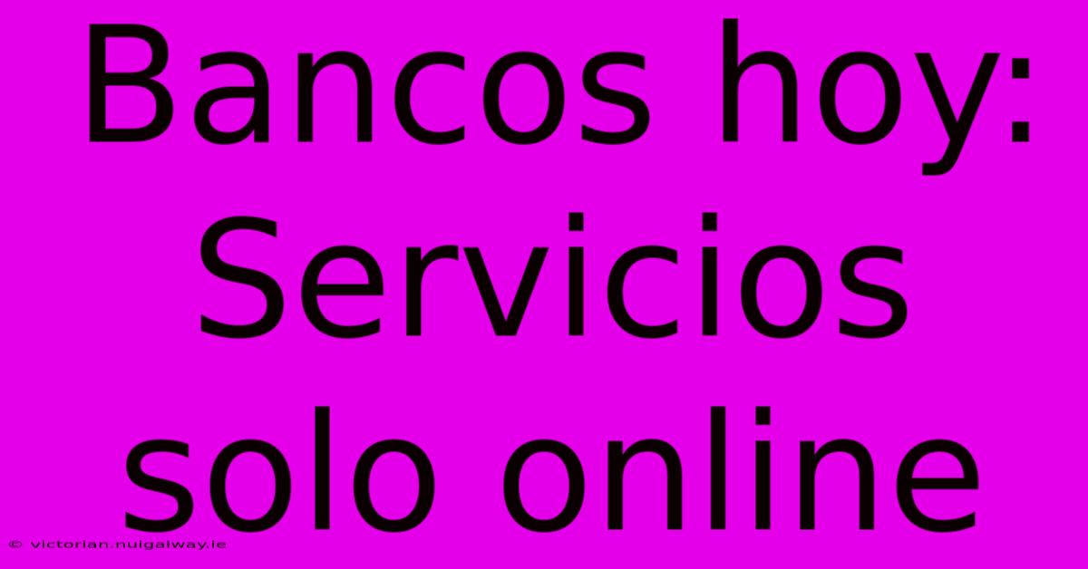 Bancos Hoy: Servicios Solo Online 