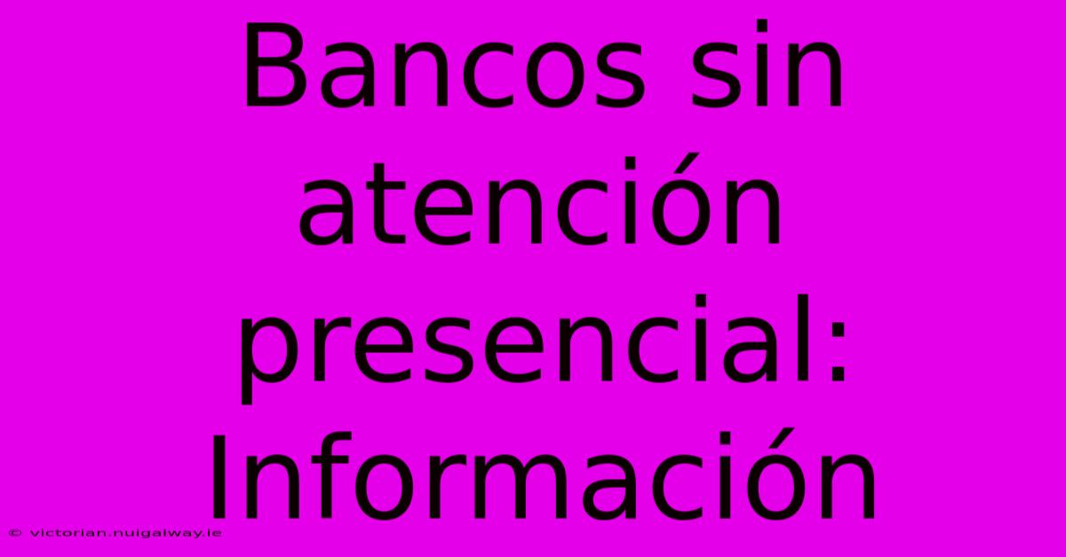 Bancos Sin Atención Presencial: Información