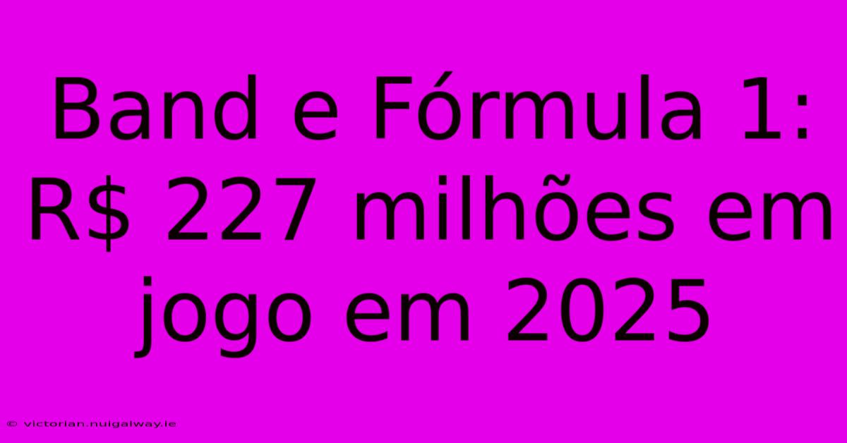 Band E Fórmula 1: R$ 227 Milhões Em Jogo Em 2025 