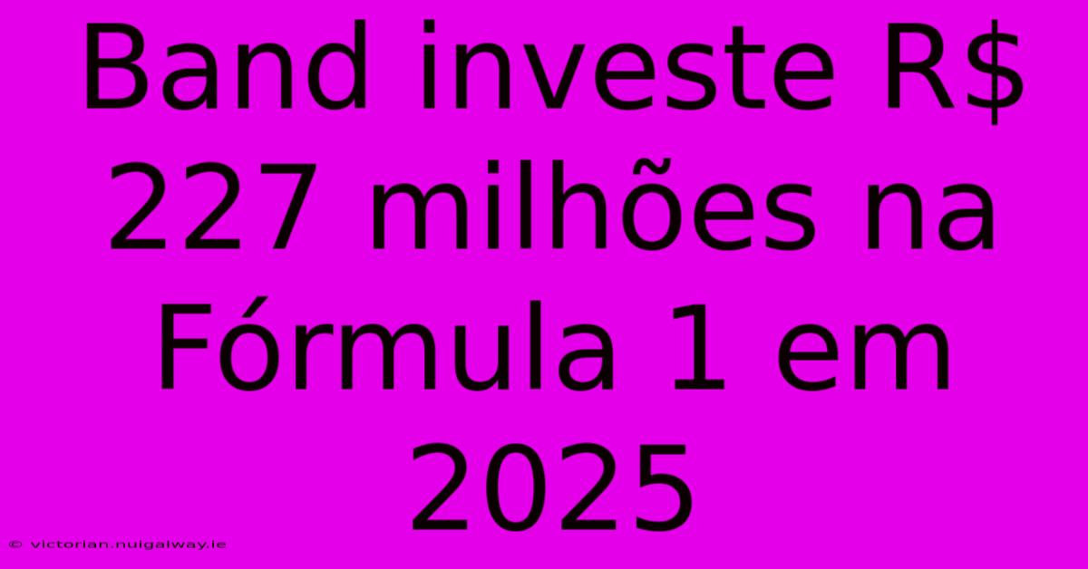 Band Investe R$ 227 Milhões Na Fórmula 1 Em 2025