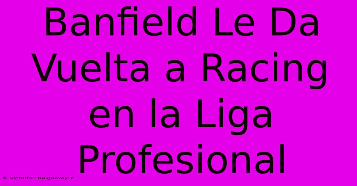 Banfield Le Da Vuelta A Racing En La Liga Profesional