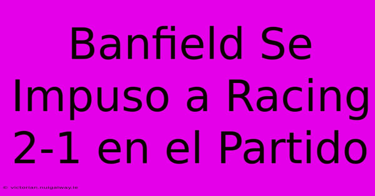 Banfield Se Impuso A Racing 2-1 En El Partido 