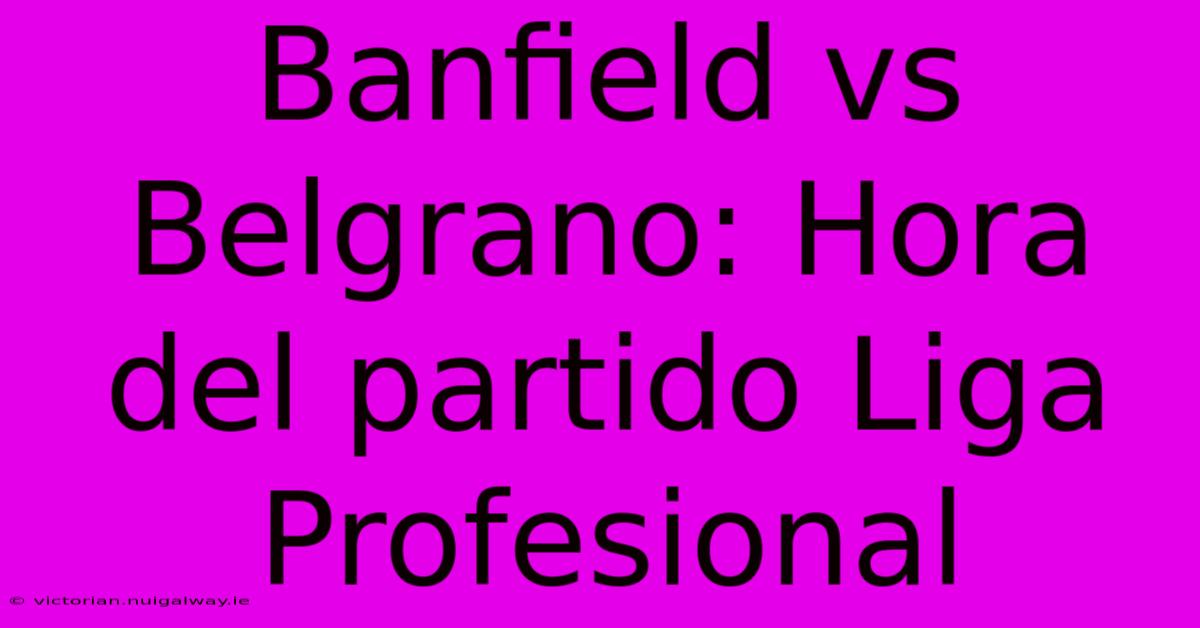 Banfield Vs Belgrano: Hora Del Partido Liga Profesional