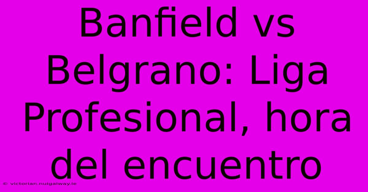 Banfield Vs Belgrano: Liga Profesional, Hora Del Encuentro 