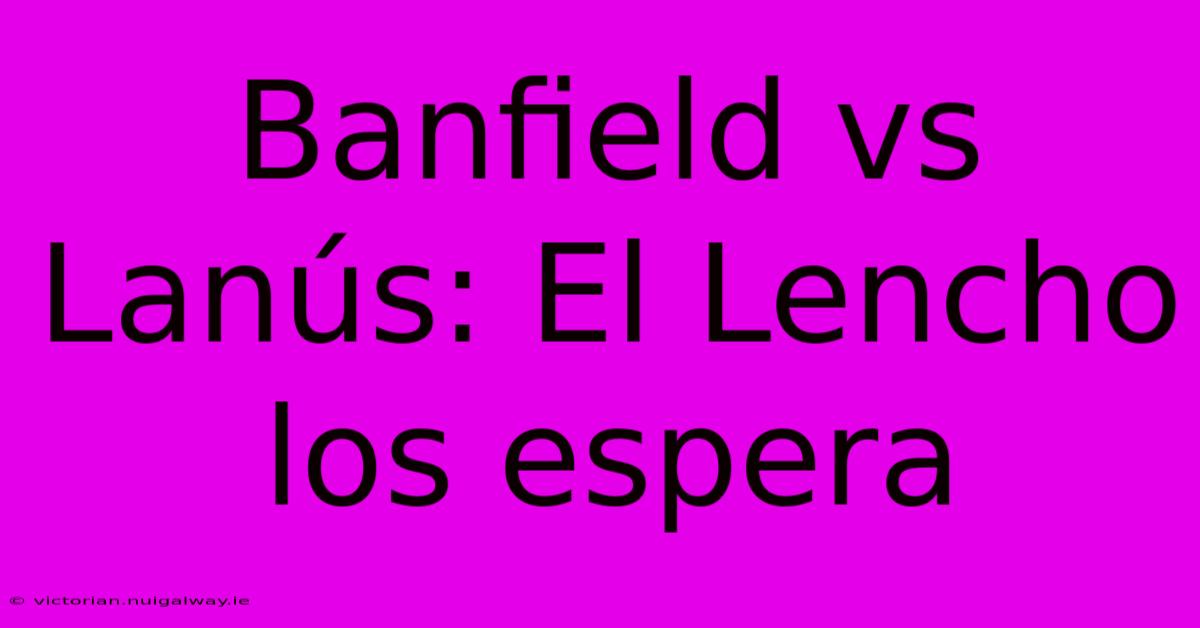 Banfield Vs Lanús: El Lencho Los Espera