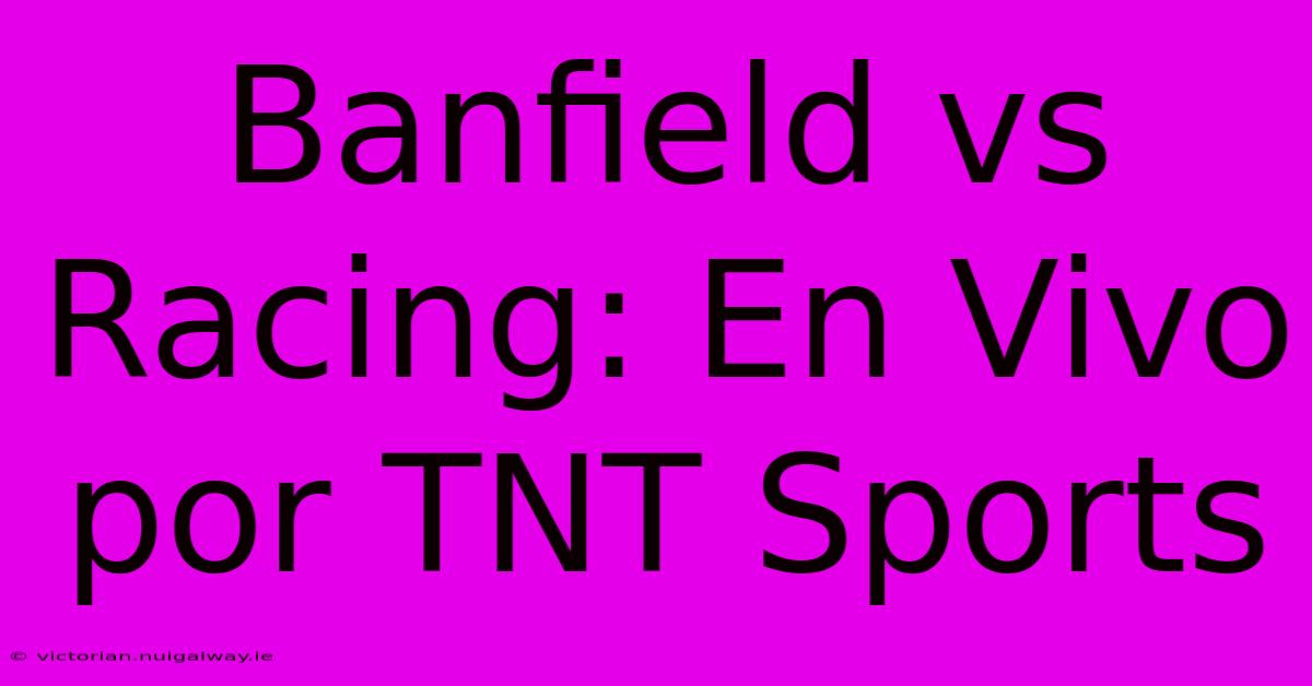 Banfield Vs Racing: En Vivo Por TNT Sports