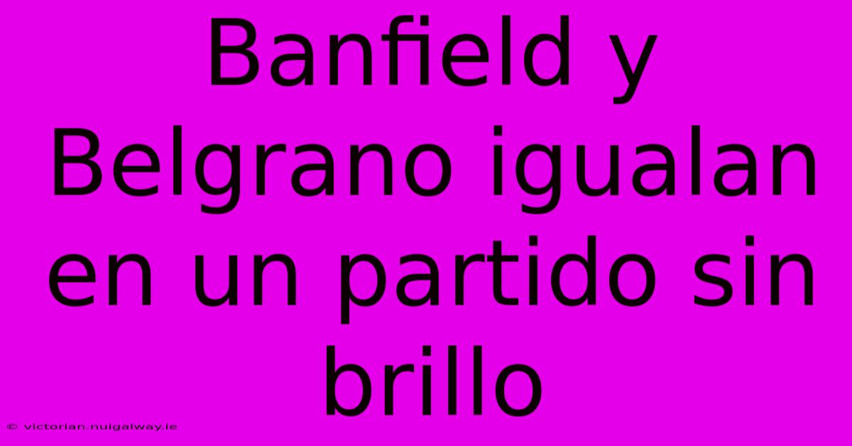 Banfield Y Belgrano Igualan En Un Partido Sin Brillo