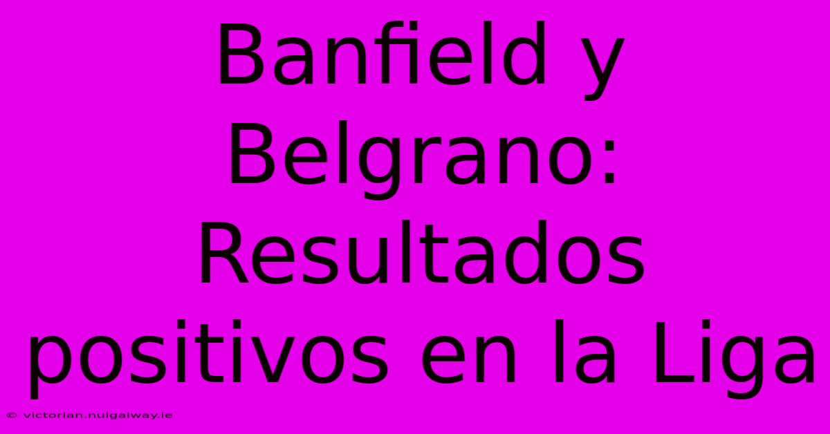 Banfield Y Belgrano: Resultados Positivos En La Liga