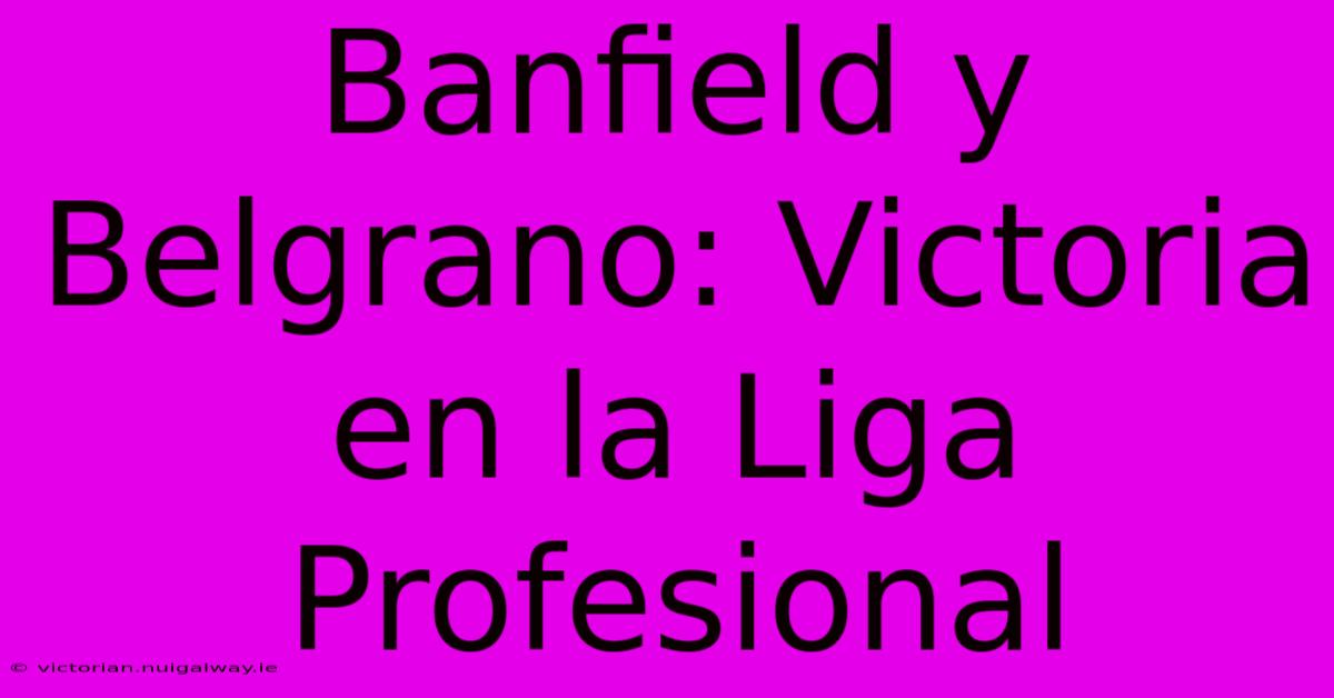 Banfield Y Belgrano: Victoria En La Liga Profesional