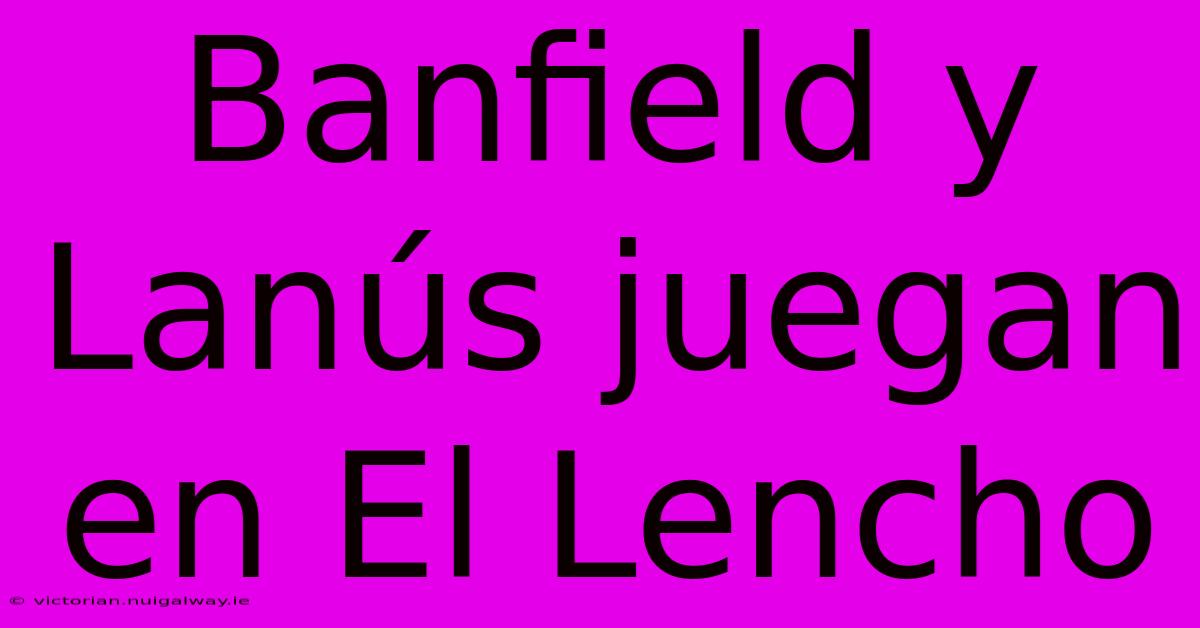 Banfield Y Lanús Juegan En El Lencho