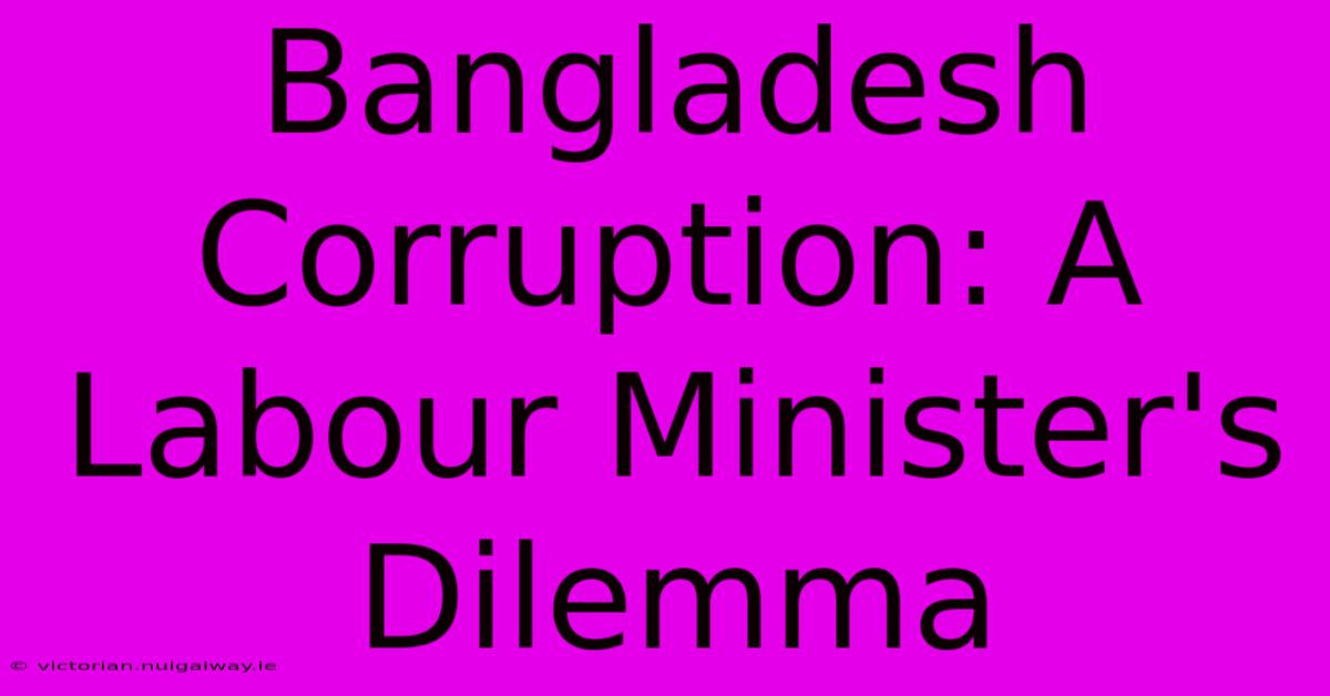 Bangladesh Corruption: A Labour Minister's Dilemma