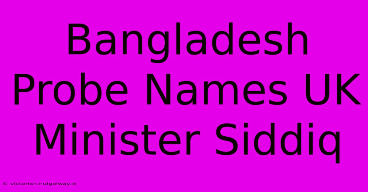 Bangladesh Probe Names UK Minister Siddiq