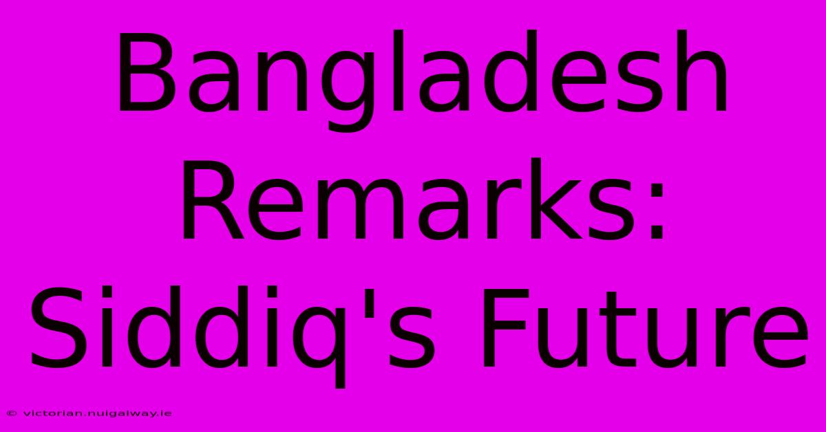 Bangladesh Remarks: Siddiq's Future