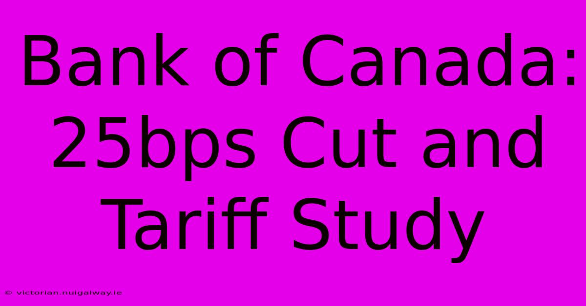 Bank Of Canada: 25bps Cut And Tariff Study