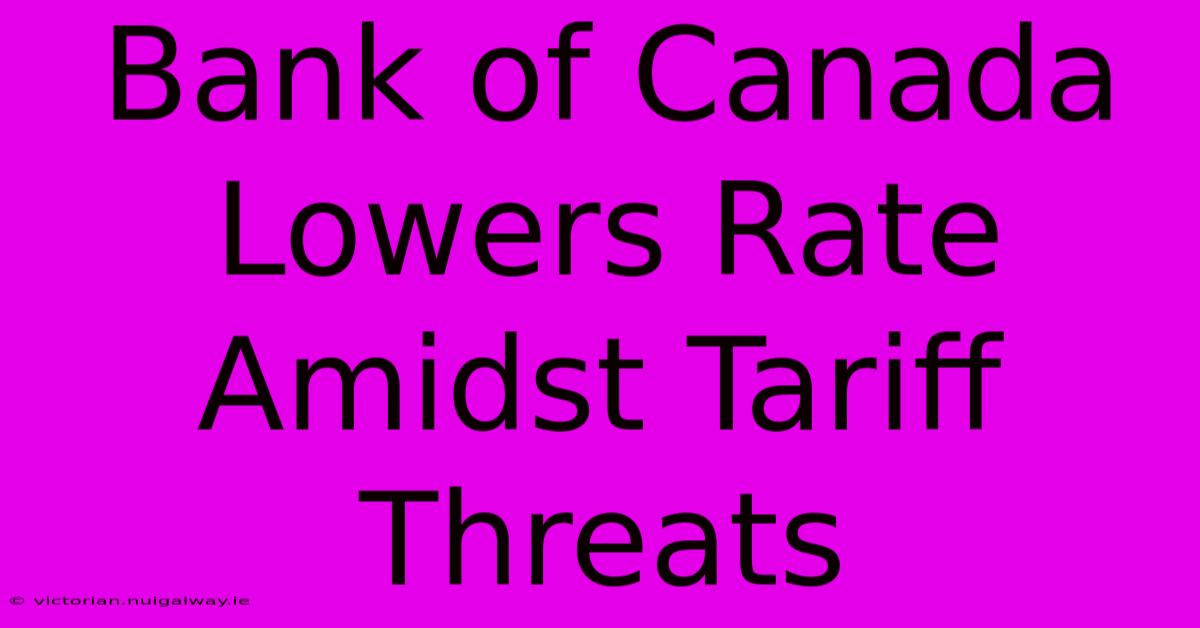 Bank Of Canada Lowers Rate Amidst Tariff Threats