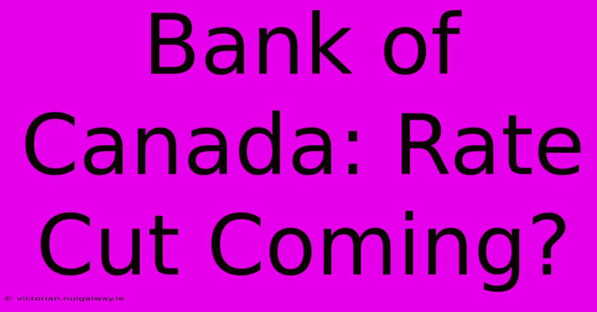 Bank Of Canada: Rate Cut Coming?