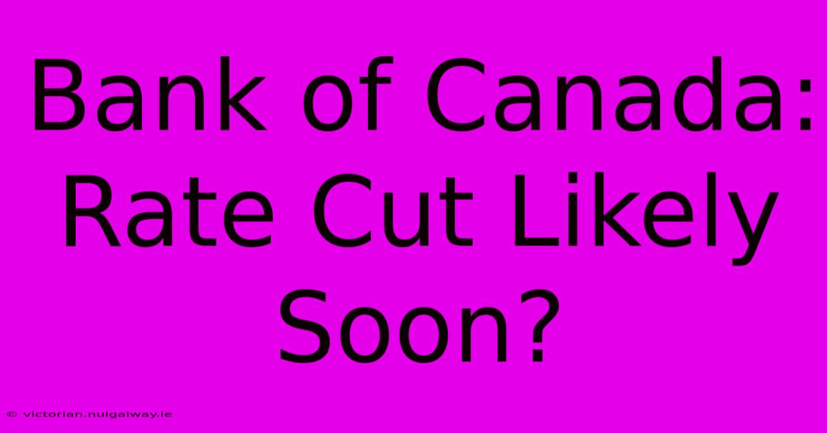 Bank Of Canada: Rate Cut Likely Soon?