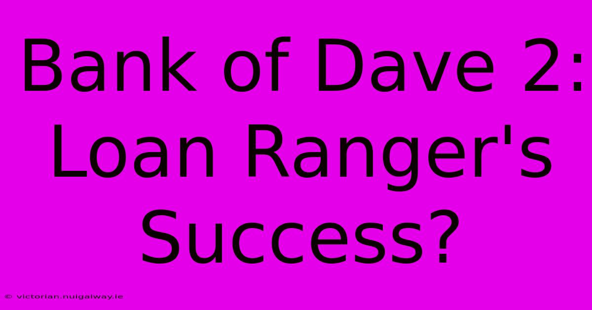 Bank Of Dave 2: Loan Ranger's Success?