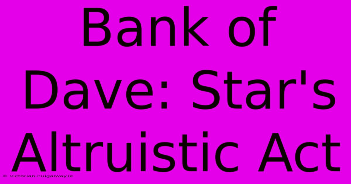 Bank Of Dave: Star's Altruistic Act