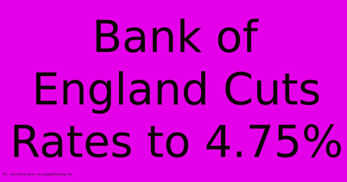 Bank Of England Cuts Rates To 4.75%