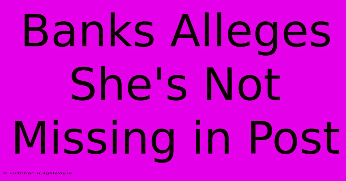 Banks Alleges She's Not Missing In Post