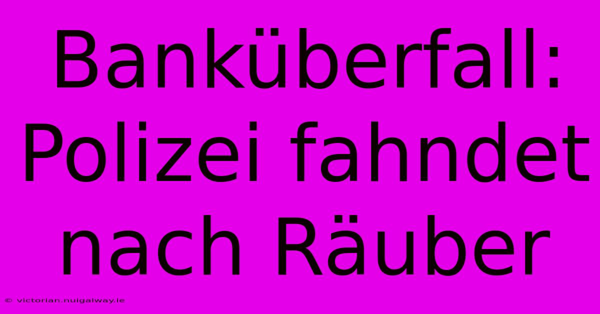 Banküberfall: Polizei Fahndet Nach Räuber