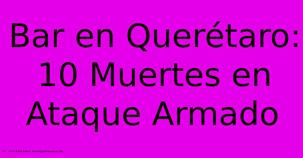 Bar En Querétaro: 10 Muertes En Ataque Armado 