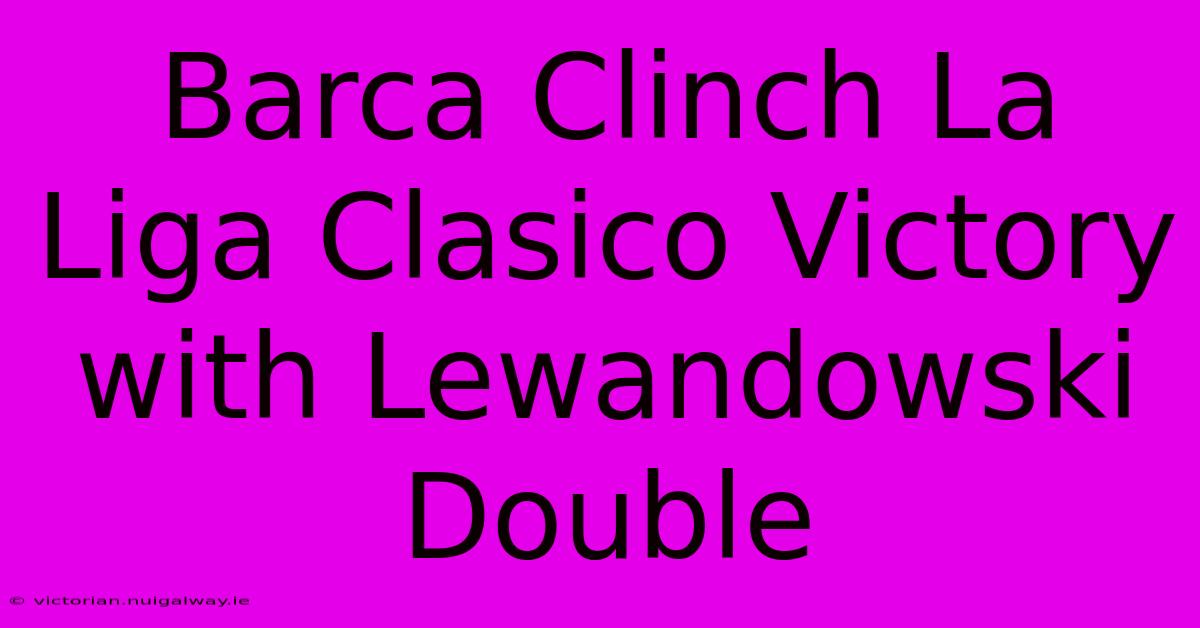 Barca Clinch La Liga Clasico Victory With Lewandowski Double 