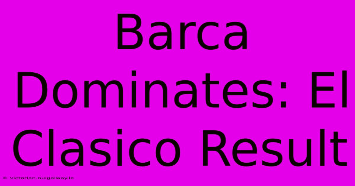 Barca Dominates: El Clasico Result