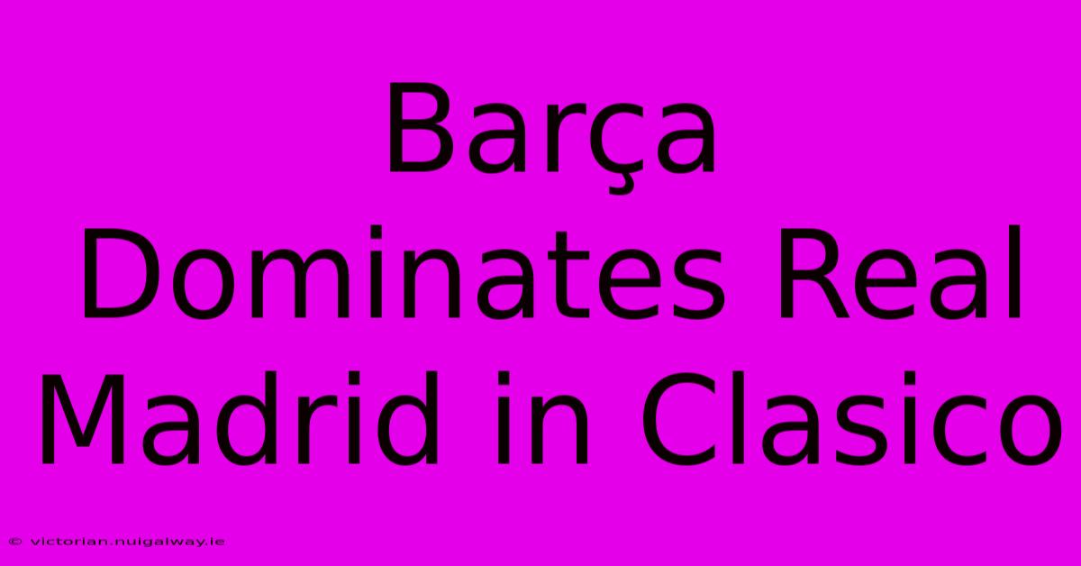 Barça Dominates Real Madrid In Clasico 