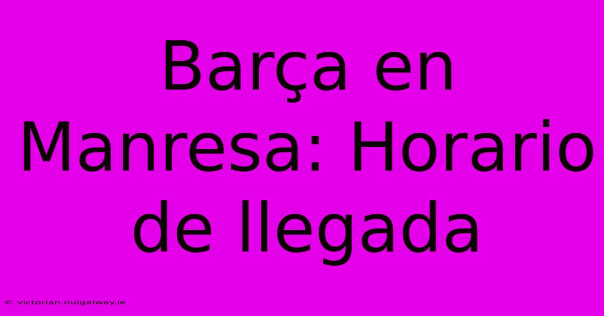 Barça En Manresa: Horario De Llegada