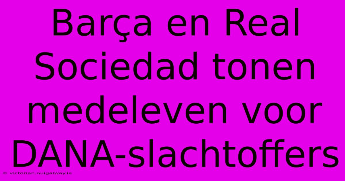 Barça En Real Sociedad Tonen Medeleven Voor DANA-slachtoffers