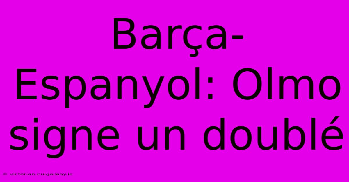 Barça-Espanyol: Olmo Signe Un Doublé