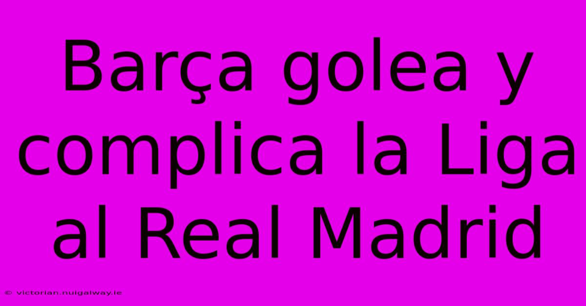 Barça Golea Y Complica La Liga Al Real Madrid