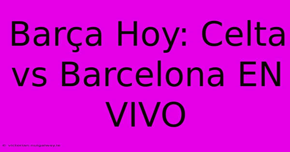 Barça Hoy: Celta Vs Barcelona EN VIVO