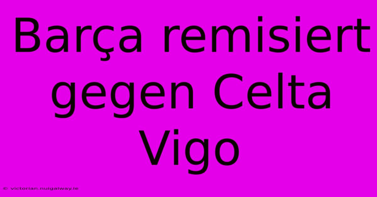 Barça Remisiert Gegen Celta Vigo