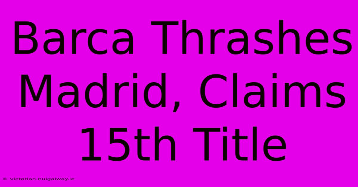 Barca Thrashes Madrid, Claims 15th Title