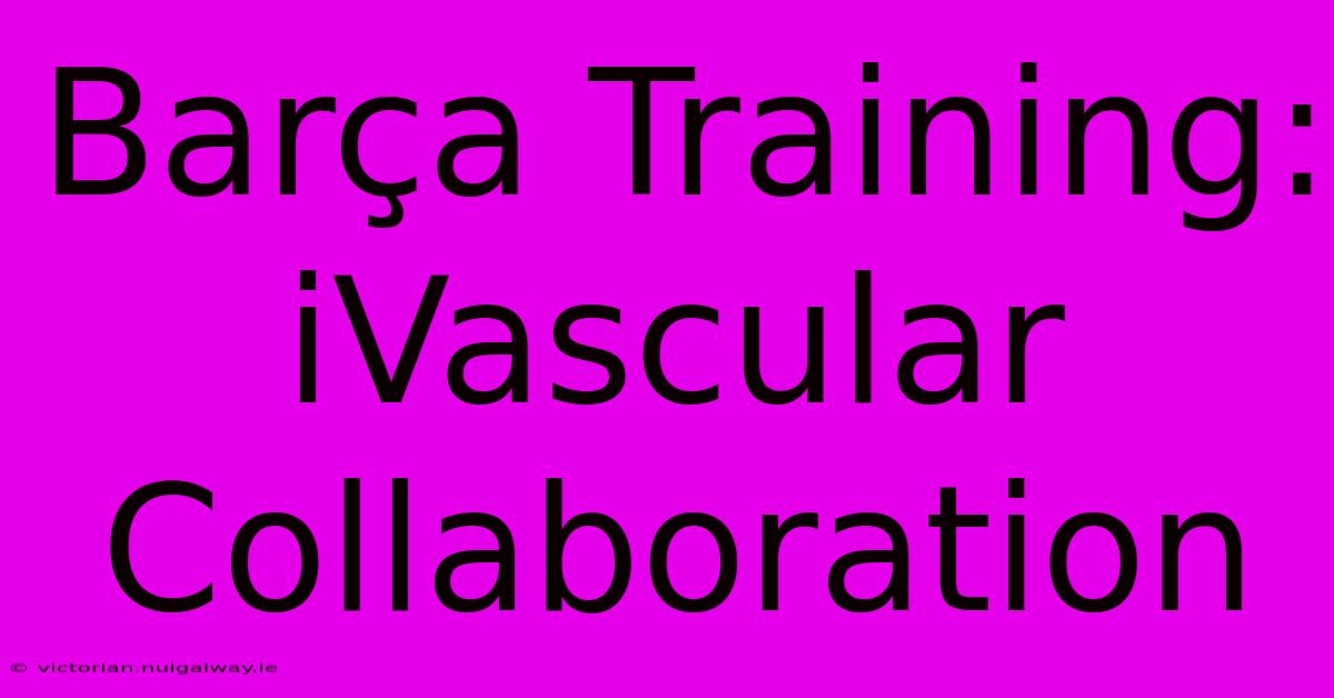 Barça Training: IVascular Collaboration