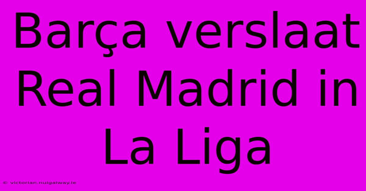 Barça Verslaat Real Madrid In La Liga