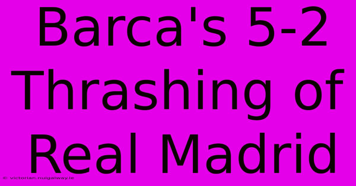 Barca's 5-2 Thrashing Of Real Madrid