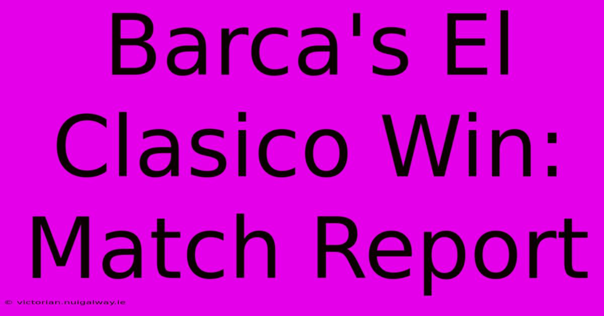 Barca's El Clasico Win: Match Report