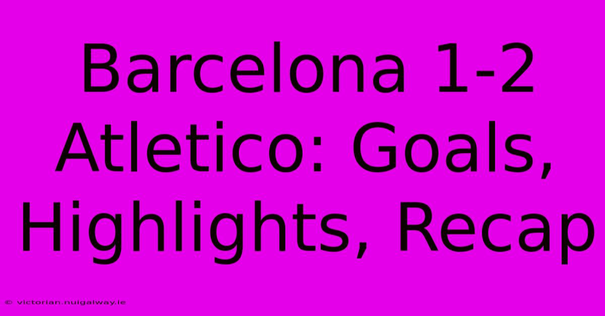 Barcelona 1-2 Atletico: Goals, Highlights, Recap