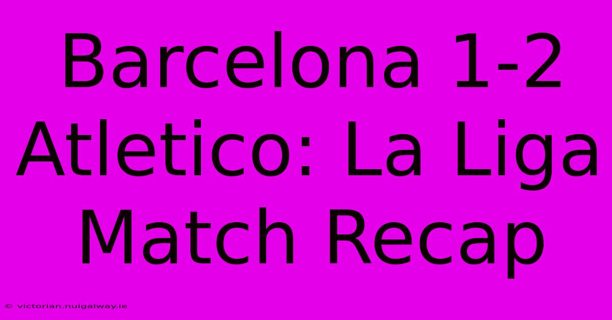 Barcelona 1-2 Atletico: La Liga Match Recap