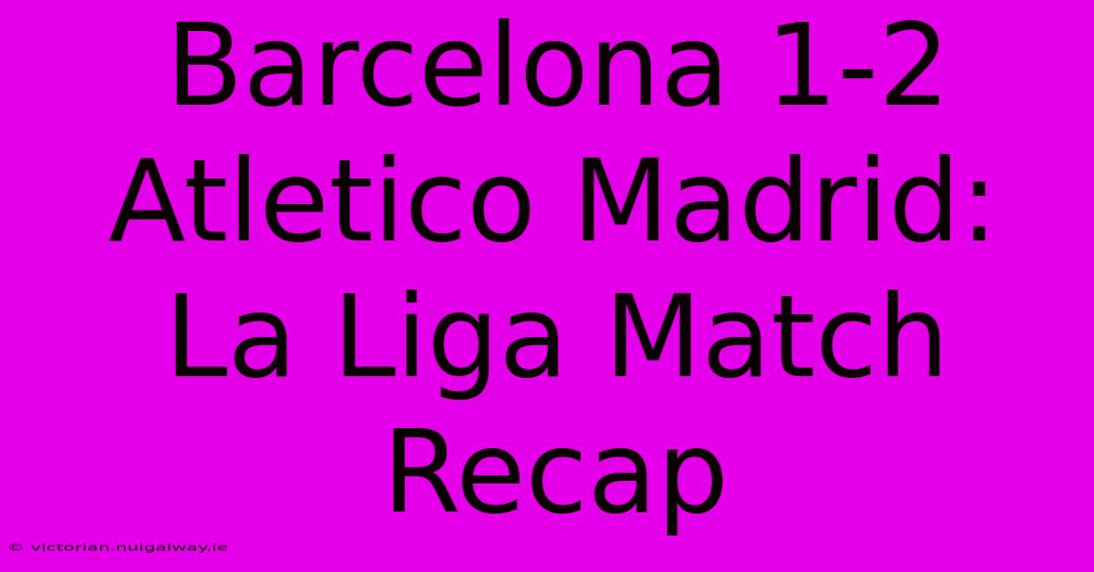 Barcelona 1-2 Atletico Madrid: La Liga Match Recap